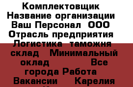 Комплектовщик › Название организации ­ Ваш Персонал, ООО › Отрасль предприятия ­ Логистика, таможня, склад › Минимальный оклад ­ 23 000 - Все города Работа » Вакансии   . Карелия респ.,Костомукша г.